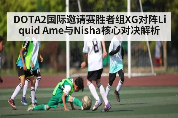 DOTA2国际邀请赛胜者组XG对阵Liquid Ame与Nisha核心对决解析 - kaiyun