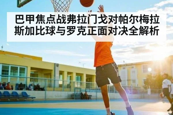 巴甲焦点战弗拉门戈对帕尔梅拉斯加比球与罗克正面对决全解析 - kaiyun