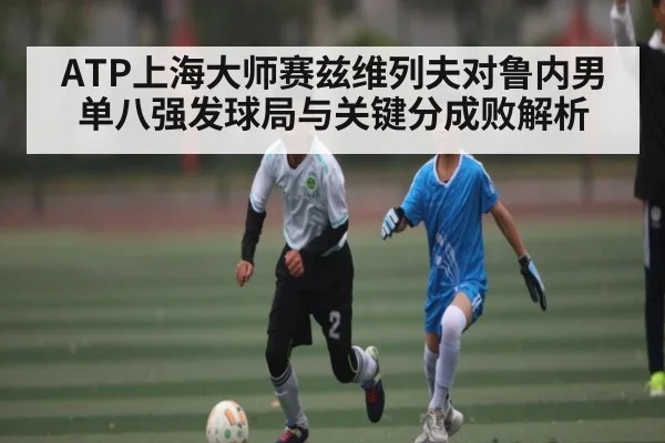 ATP上海大师赛兹维列夫对鲁内男单八强发球局与关键分成败解析