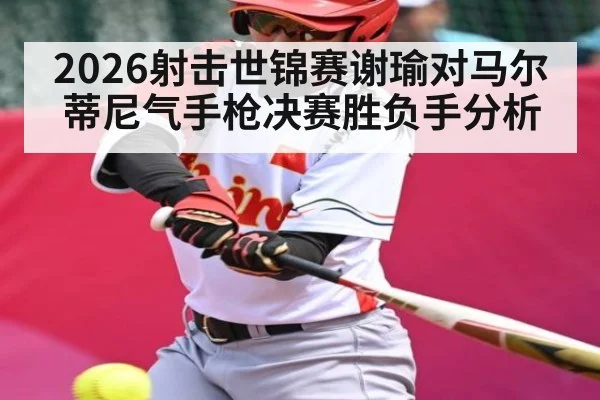 2026射击世锦赛谢瑜对马尔蒂尼气手枪决赛胜负手分析