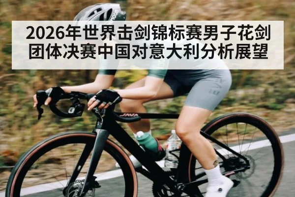 2026年世界击剑锦标赛男子花剑团体决赛中国对意大利分析展望 - kaiyun