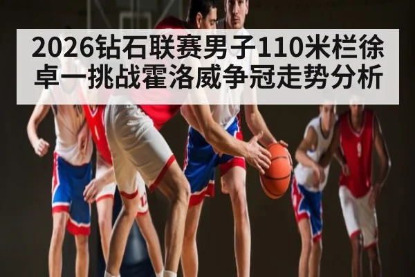 2026钻石联赛男子110米栏徐卓一挑战霍洛威争冠走势分析 - kaiyun
