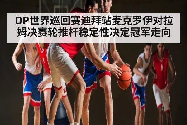 DP世界巡回赛迪拜站麦克罗伊对拉姆决赛轮推杆稳定性决定冠军走向 - kaiyun