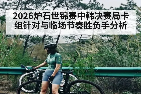 2026炉石世锦赛中韩决赛局卡组针对与临场节奏胜负手分析 - kaiyun